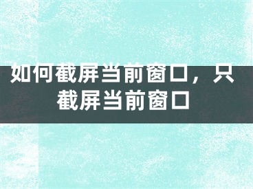 如何截屏当前窗口，只截屏当前窗口