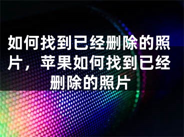 如何找到已经删除的照片，苹果如何找到已经删除的照片