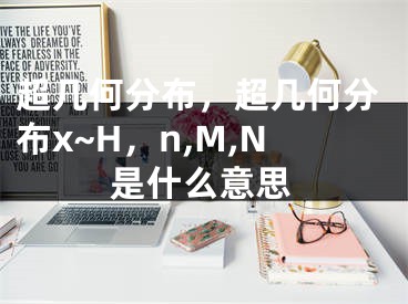 超几何分布，超几何分布x~H，n,M,N是什么意思