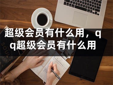 超级会员有什么用，qq超级会员有什么用