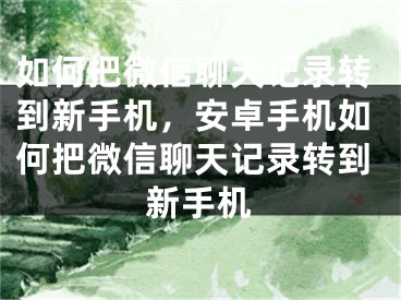 如何把微信聊天记录转到新手机，安卓手机如何把微信聊天记录转到新手机