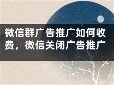 微信群广告推广如何收费，微信关闭广告推广
