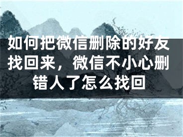 如何把微信删除的好友找回来，微信不小心删错人了怎么找回