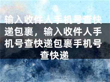 输入收件人手机号查快递包裹，输入收件人手机号查快递包裹手机号查快递