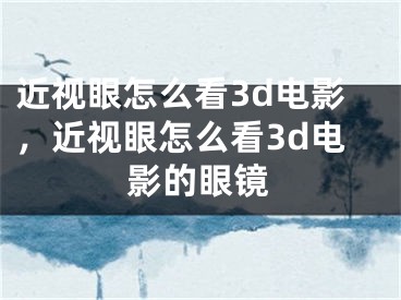 近视眼怎么看3d电影，近视眼怎么看3d电影的眼镜
