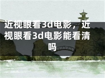 近视眼看3d电影，近视眼看3d电影能看清吗