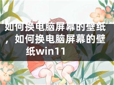 如何换电脑屏幕的壁纸，如何换电脑屏幕的壁纸win11