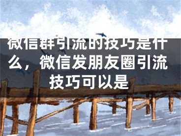 微信群引流的技巧是什么，微信发朋友圈引流技巧可以是
