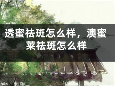 透蜜祛斑怎么样，澳蜜莱祛斑怎么样