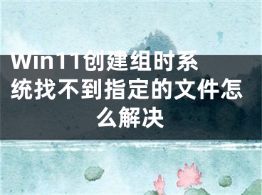 Win11创建组时系统找不到指定的文件怎么解决