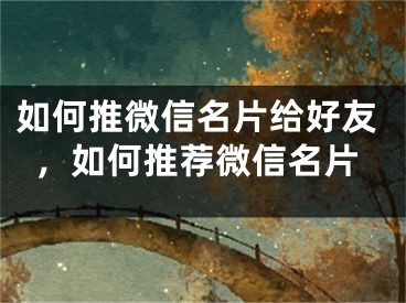 如何推微信名片给好友，如何推荐微信名片