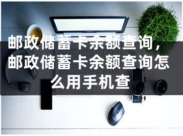 邮政储蓄卡余额查询，邮政储蓄卡余额查询怎么用手机查