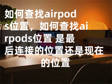 如何查找airpods位置，如何查找airpods位置 是最后连接的位置还是现在的位置