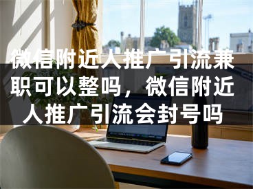 微信附近人推广引流兼职可以整吗，微信附近人推广引流会封号吗