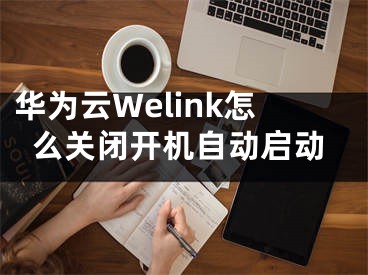 华为云Welink怎么关闭开机自动启动