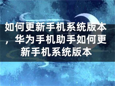 如何更新手机系统版本，华为手机助手如何更新手机系统版本