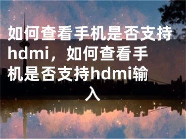 如何查看手机是否支持hdmi，如何查看手机是否支持hdmi输入