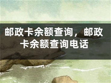 邮政卡余额查询，邮政卡余额查询电话