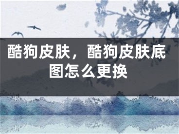 酷狗皮肤，酷狗皮肤底图怎么更换