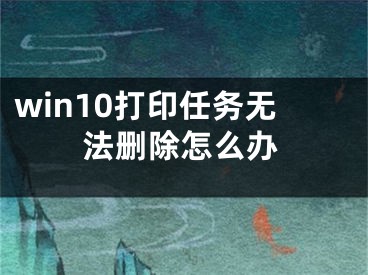 win10打印任务无法删除怎么办