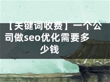 【关键词收费】一个公司做seo优化需要多少钱 