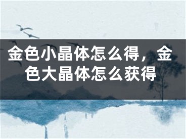 金色小晶体怎么得，金色大晶体怎么获得