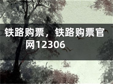 铁路购票，铁路购票官网12306