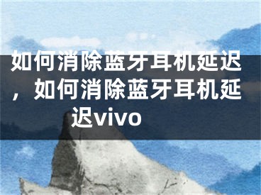 如何消除蓝牙耳机延迟，如何消除蓝牙耳机延迟vivo