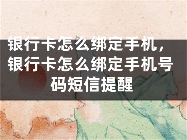 银行卡怎么绑定手机，银行卡怎么绑定手机号码短信提醒