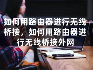 如何用路由器进行无线桥接，如何用路由器进行无线桥接外网