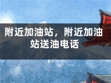 附近加油站，附近加油站送油电话
