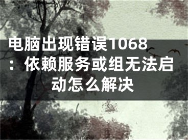 电脑出现错误1068：依赖服务或组无法启动怎么解决