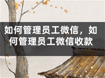 如何管理员工微信，如何管理员工微信收款