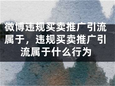 微博违规买卖推广引流属于，违规买卖推广引流属于什么行为