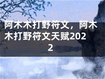 阿木木打野符文，阿木木打野符文天赋2022