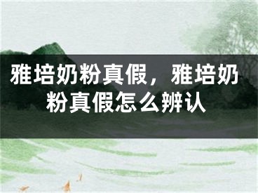 雅培奶粉真假，雅培奶粉真假怎么辨认