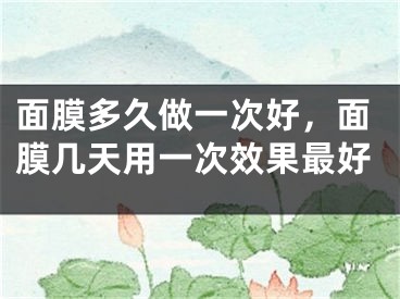 面膜多久做一次好，面膜几天用一次效果最好