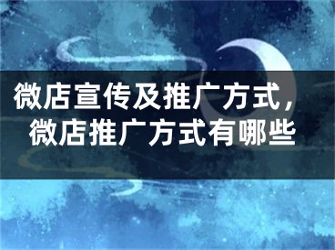 微店宣传及推广方式，微店推广方式有哪些