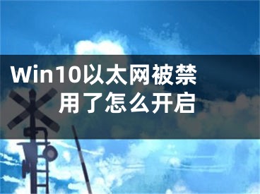 Win10以太网被禁用了怎么开启 