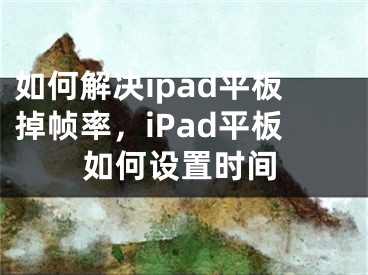 如何解决ipad平板掉帧率，iPad平板如何设置时间