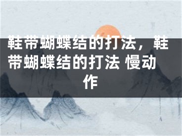 鞋带蝴蝶结的打法，鞋带蝴蝶结的打法 慢动作