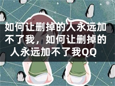 如何让删掉的人永远加不了我，如何让删掉的人永远加不了我QQ