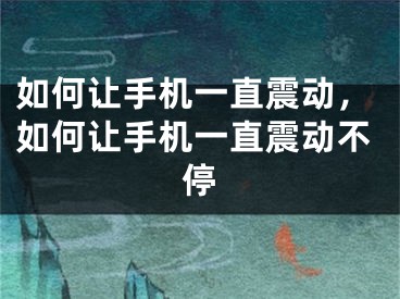 如何让手机一直震动，如何让手机一直震动不停
