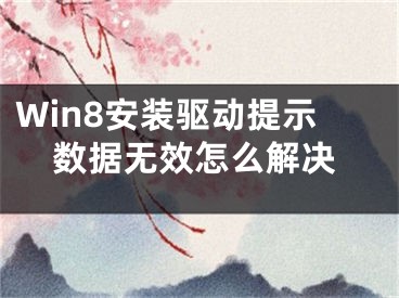 Win8安装驱动提示数据无效怎么解决