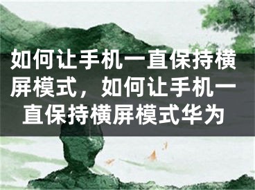 如何让手机一直保持横屏模式，如何让手机一直保持横屏模式华为