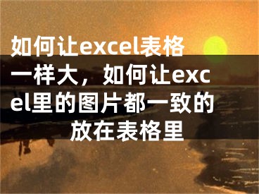 如何让excel表格一样大，如何让excel里的图片都一致的放在表格里