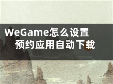 WeGame怎么设置预约应用自动下载