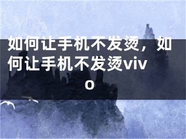 如何让手机不发烫，如何让手机不发烫vivo