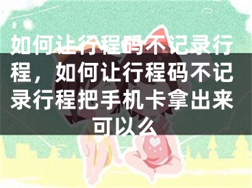 如何让行程码不记录行程，如何让行程码不记录行程把手机卡拿出来可以么