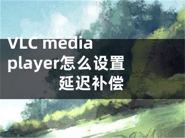 VLC media player怎么设置延迟补偿